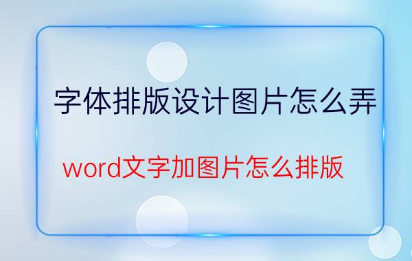 字体排版设计图片怎么弄 word文字加图片怎么排版？